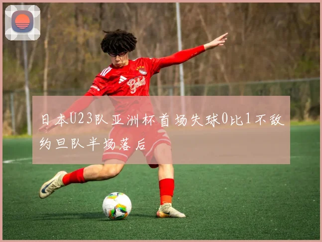 日本U23队亚洲杯首场失球0比1不敌约旦队半场落后