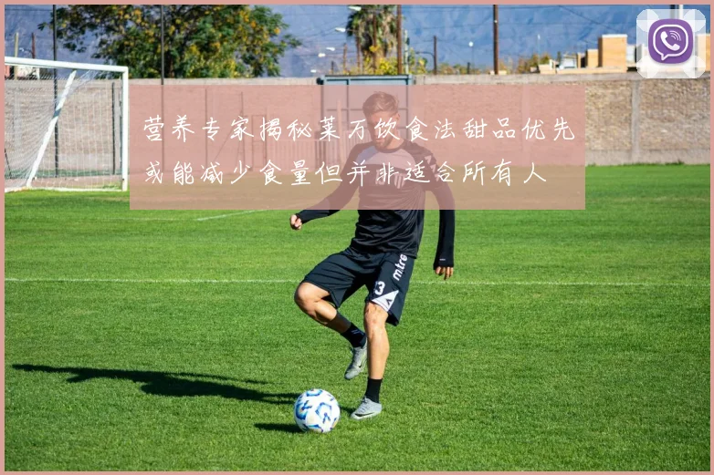 营养专家揭秘莱万饮食法甜品优先或能减少食量但并非适合所有人