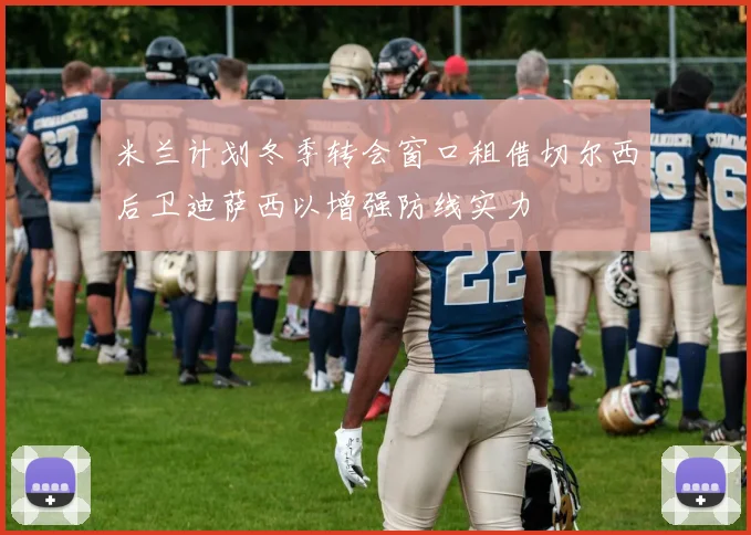 米兰计划冬季转会窗口租借切尔西后卫迪萨西以增强防线实力