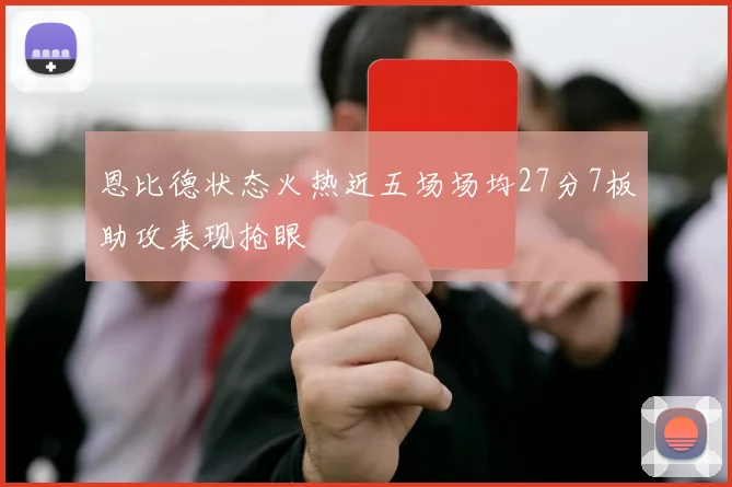 恩比德状态火热近五场场均27分7板助攻表现抢眼