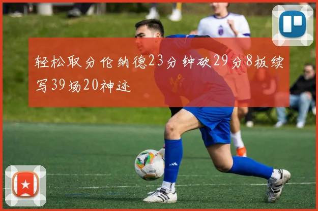 轻松取分伦纳德23分钟砍29分8板续写39场20神迹