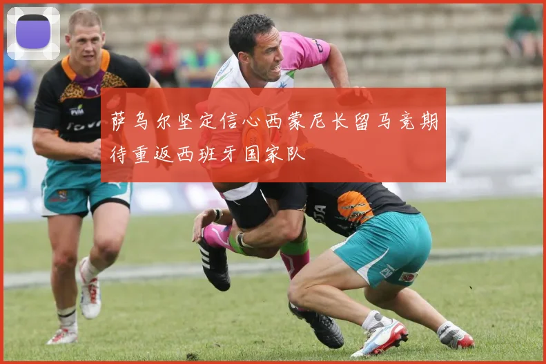 萨乌尔坚定信心西蒙尼长留马竞期待重返西班牙国家队