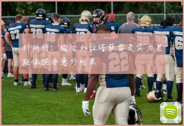 科纳特：输给加拉塔萨雷是实力差距体现非意外结果