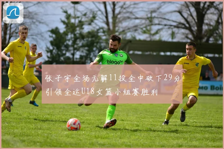 张子宇全场无解11投全中砍下29分引领全运U18女篮小组赛胜利
