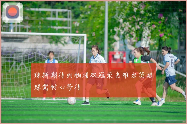 琼斯期待利物浦双冠荣光维尔茨进球需耐心等待