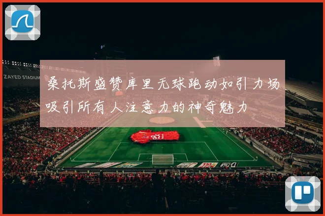 桑托斯盛赞库里无球跑动如引力场吸引所有人注意力的神奇魅力