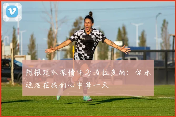 阿根廷队深情怀念马拉多纳：你永远活在我们心中每一天