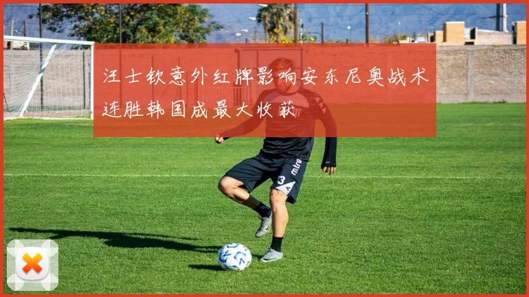 汪士钦意外红牌影响安东尼奥战术连胜韩国成最大收获