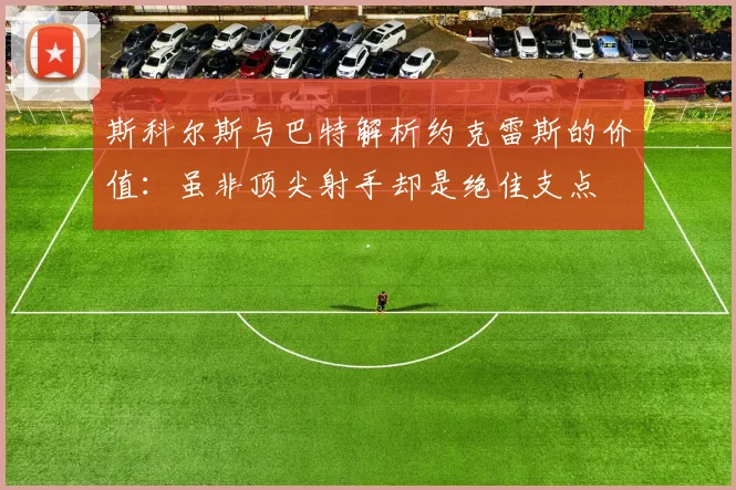 斯科尔斯与巴特解析约克雷斯的价值：虽非顶尖射手却是绝佳支点