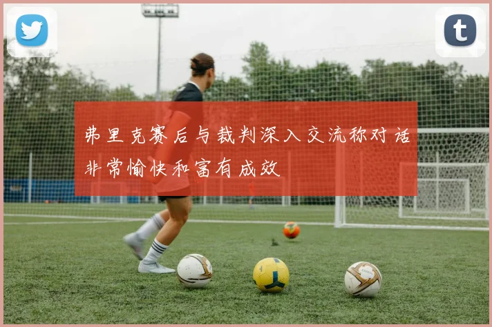 弗里克赛后与裁判深入交流称对话非常愉快和富有成效