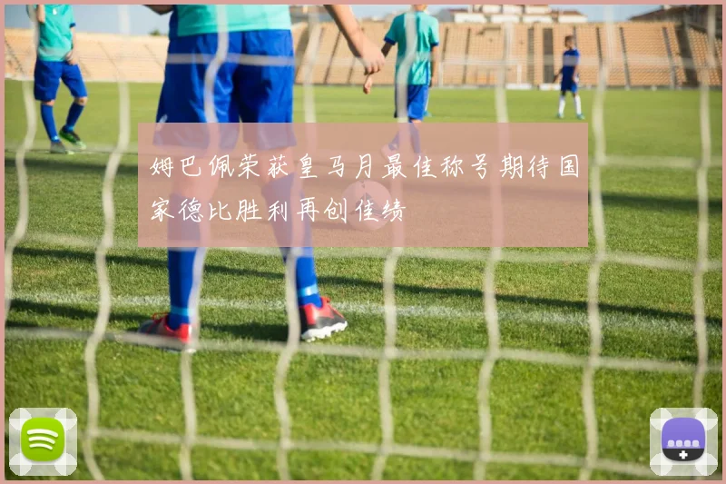 姆巴佩荣获皇马月最佳称号期待国家德比胜利再创佳绩