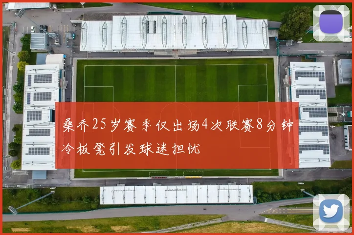 桑乔25岁赛季仅出场4次联赛8分钟冷板凳引发球迷担忧