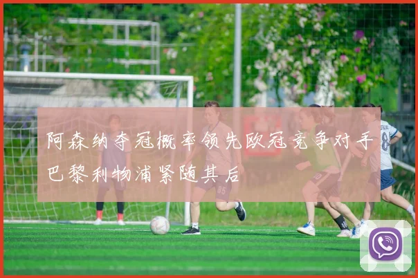 阿森纳夺冠概率领先欧冠竞争对手巴黎利物浦紧随其后