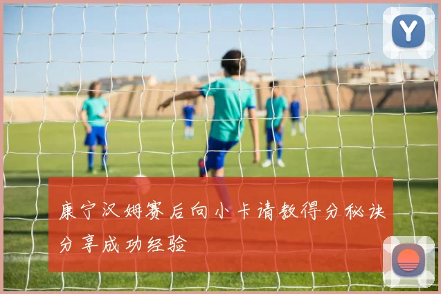 康宁汉姆赛后向小卡请教得分秘诀分享成功经验