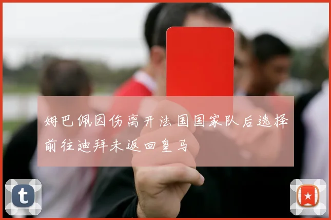姆巴佩因伤离开法国国家队后选择前往迪拜未返回皇马