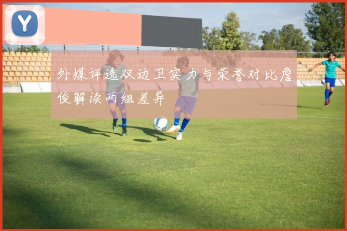 外媒评选双边卫实力与荣誉对比詹俊解读两组差异