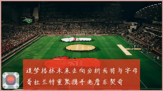 追梦格林未来去向分析或将与字母哥杜兰特重聚携手老詹东契奇