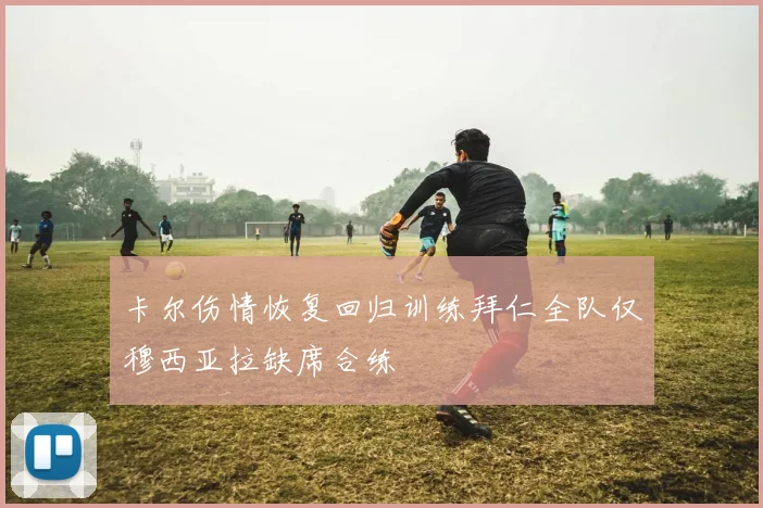 卡尔伤情恢复回归训练拜仁全队仅穆西亚拉缺席合练