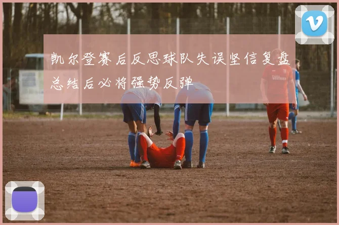 凯尔登赛后反思球队失误坚信复盘总结后必将强势反弹