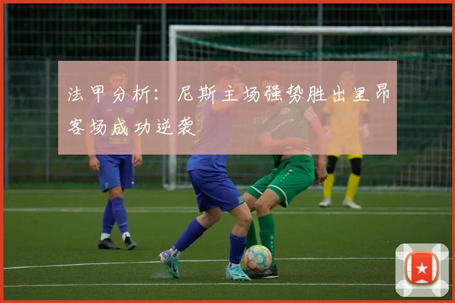 法甲分析：尼斯主场强势胜出里昂客场成功逆袭