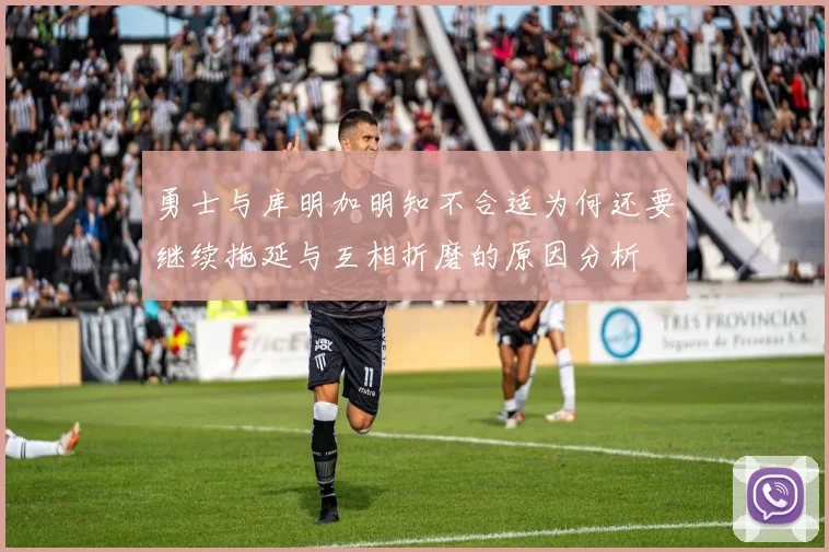 勇士与库明加明知不合适为何还要继续拖延与互相折磨的原因分析