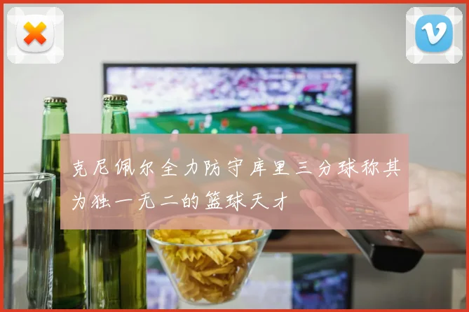 克尼佩尔全力防守库里三分球称其为独一无二的篮球天才