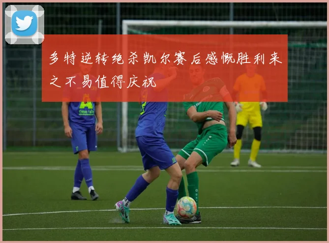 多特逆转绝杀凯尔赛后感慨胜利来之不易值得庆祝