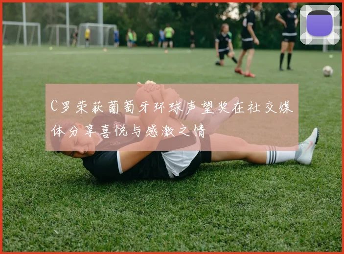 C罗荣获葡萄牙环球声望奖在社交媒体分享喜悦与感激之情