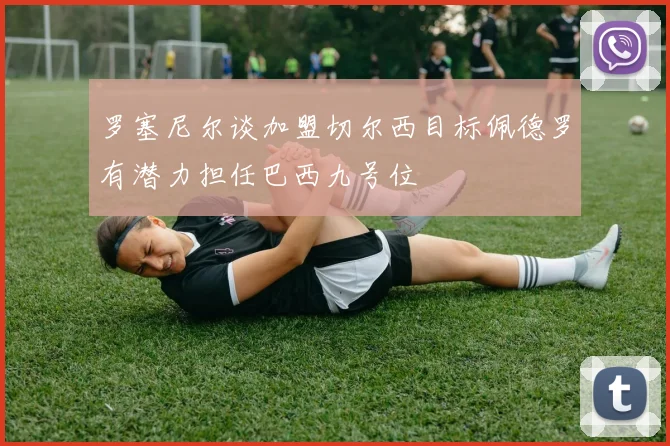 罗塞尼尔谈加盟切尔西目标佩德罗有潜力担任巴西九号位