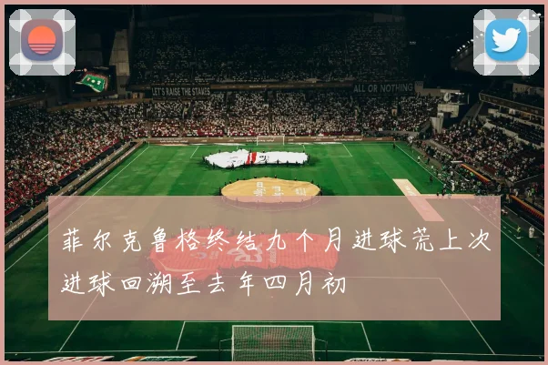 菲尔克鲁格终结九个月进球荒上次进球回溯至去年四月初