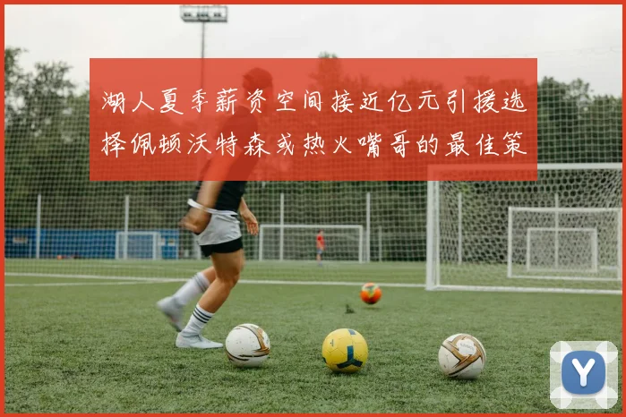 湖人夏季薪资空间接近亿元引援选择佩顿沃特森或热火嘴哥的最佳策略