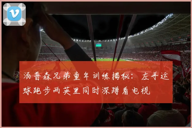 汤普森兄弟童年训练揭秘：左手运球跑步两英里同时深蹲看电视