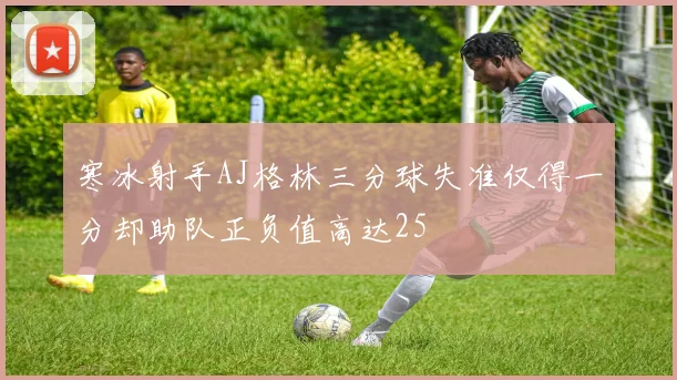寒冰射手AJ格林三分球失准仅得一分却助队正负值高达25