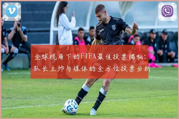 全球视角下的FIFA最佳投票揭秘：队长主帅与媒体的全方位投票分析