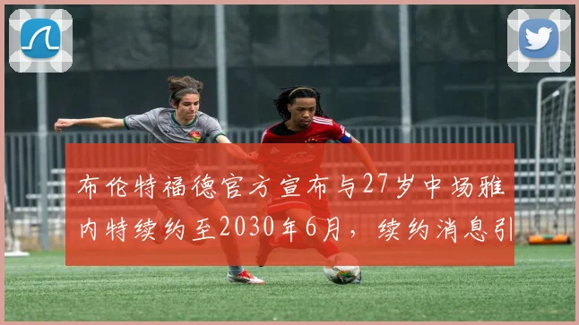 布伦特福德官方宣布与27岁中场雅内特续约至2030年6月，续约消息引发关注