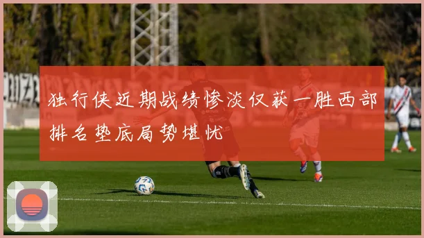 独行侠近期战绩惨淡仅获一胜西部排名垫底局势堪忧