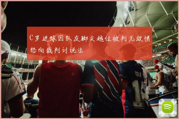 C罗进球因队友脚尖越位被判无效愤怒向裁判讨说法
