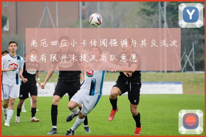 老范回应小卡传闻强调与其交流次数有限并未提及离队意愿