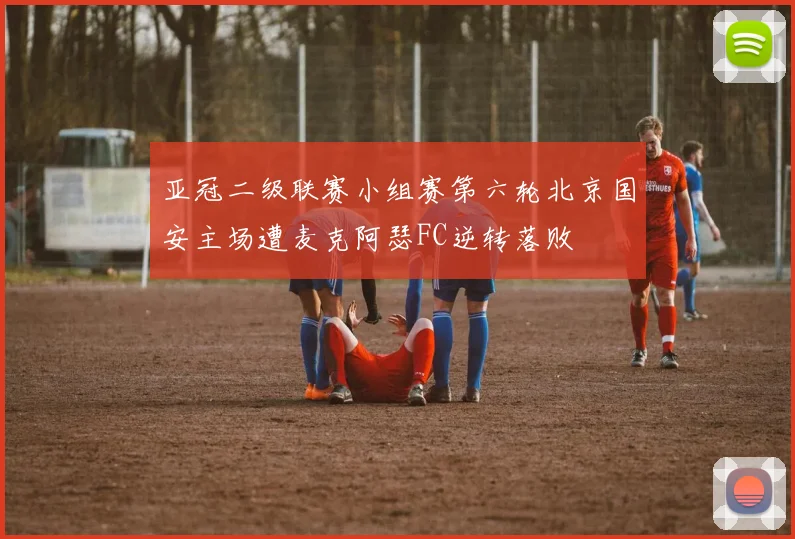 亚冠二级联赛小组赛第六轮北京国安主场遭麦克阿瑟FC逆转落败