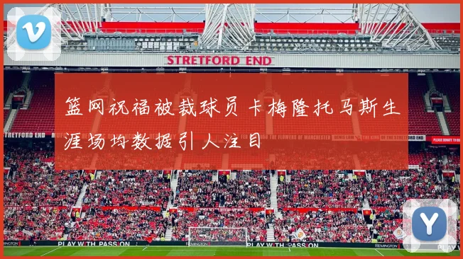 篮网祝福被裁球员卡梅隆托马斯生涯场均数据引人注目