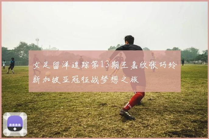 女足留洋追踪第13期王嘉欣张巧玲新加坡亚冠征战梦想之旅